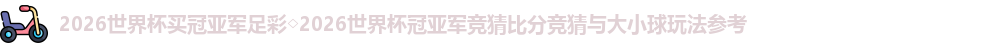 2026世界杯买冠亚军足彩